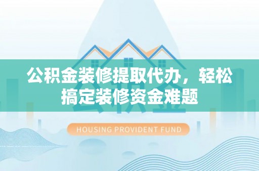 左云公积金装修提取代办，轻松搞定装修资金难题
