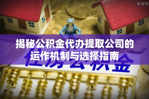 左云揭秘公积金代办提取公司的运作机制与选择指南