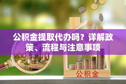 左云公积金提取代办吗？详解政策、流程与注意事项