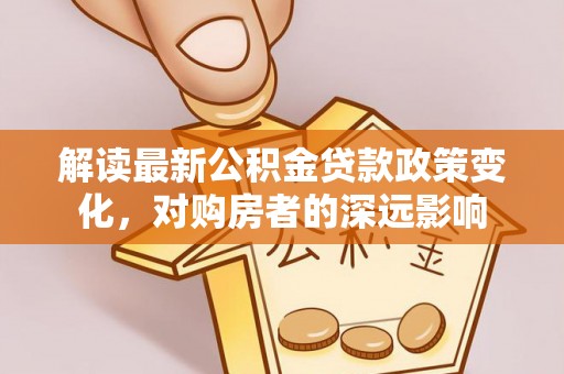 左云解读最新公积金贷款政策变化，对购房者的深远影响