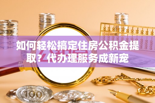 左云如何轻松搞定住房公积金提取？代办理服务成新宠