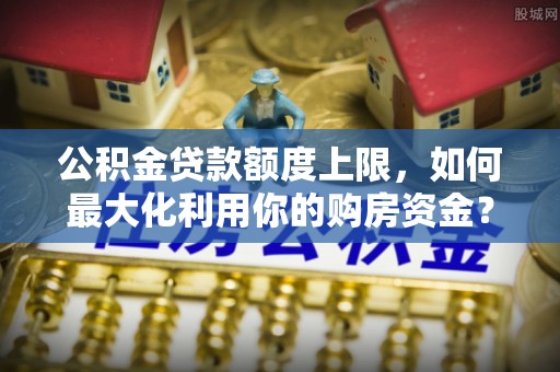 左云公积金贷款额度上限，如何最大化利用你的购房资金？