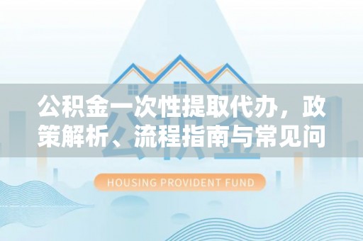 左云公积金一次性提取代办，政策解析、流程指南与常见问题解答