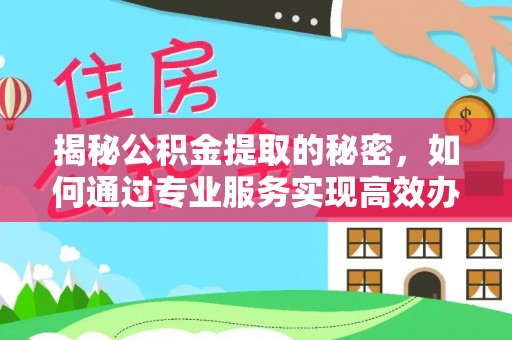 左云揭秘公积金提取的秘密，如何通过专业服务实现高效办理？