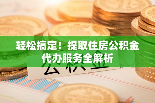 左云轻松搞定！提取住房公积金代办服务全解析