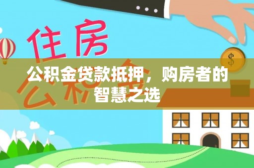 左云公积金贷款抵押，购房者的智慧之选