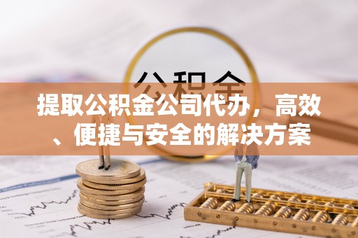 左云提取公积金公司代办，高效、便捷与安全的解决方案