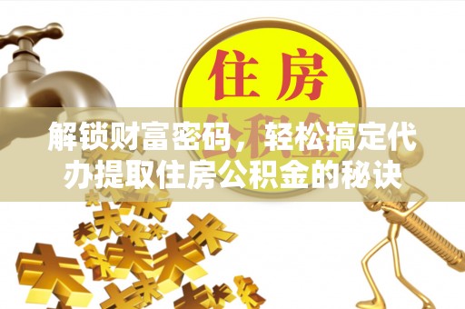左云解锁财富密码，轻松搞定代办提取住房公积金的秘诀