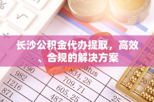 左云长沙公积金代办提取，高效、合规的解决方案