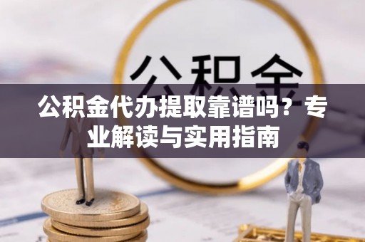 左云公积金代办提取靠谱吗？专业解读与实用指南