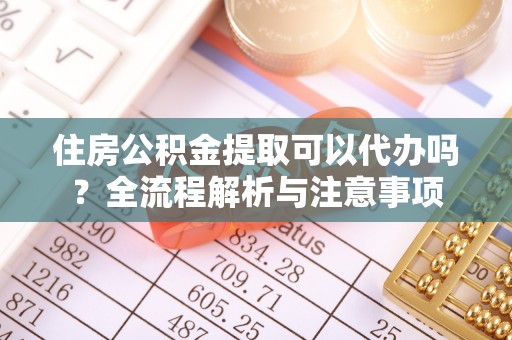 左云住房公积金提取可以代办吗？全流程解析与注意事项