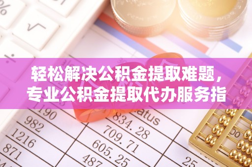 左云轻松解决公积金提取难题，专业公积金提取代办服务指南