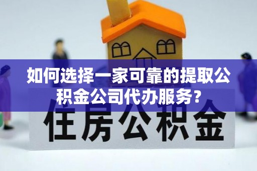 左云如何选择一家可靠的提取公积金公司代办服务？