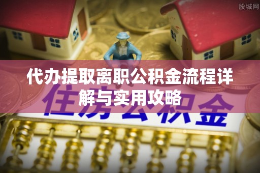 左云代办提取离职公积金流程详解与实用攻略