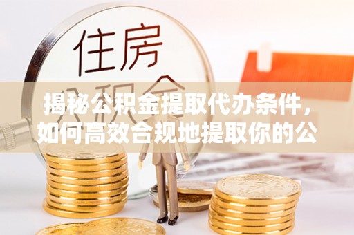 左云揭秘公积金提取代办条件，如何高效合规地提取你的公积金