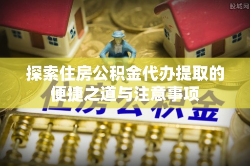 左云探索住房公积金代办提取的便捷之道与注意事项