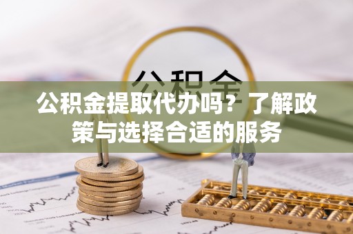 左云公积金提取代办吗？了解政策与选择合适的服务