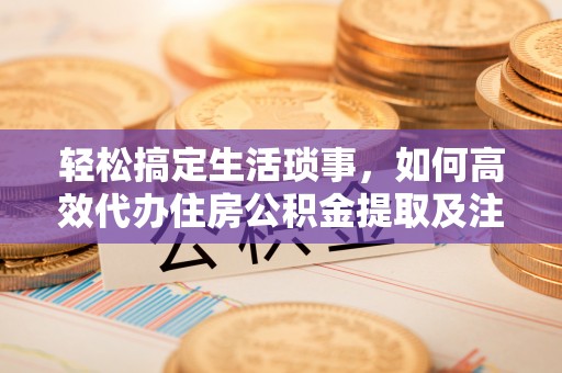 左云轻松搞定生活琐事，如何高效代办住房公积金提取及注意事项
