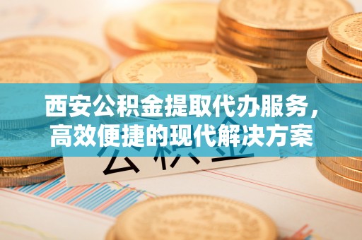 左云西安公积金提取代办服务，高效便捷的现代解决方案