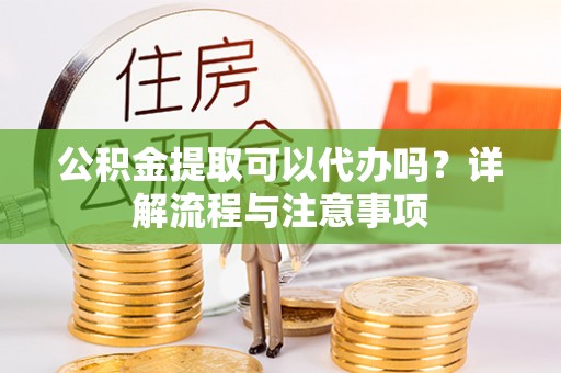左云公积金提取可以代办吗？详解流程与注意事项