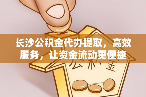 左云长沙公积金代办提取，高效服务，让资金流动更便捷