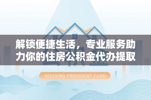 左云解锁便捷生活，专业服务助力你的住房公积金代办提取