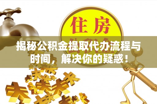 左云揭秘公积金提取代办流程与时间，解决你的疑惑！