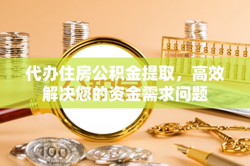 左云代办住房公积金提取，高效解决您的资金需求问题