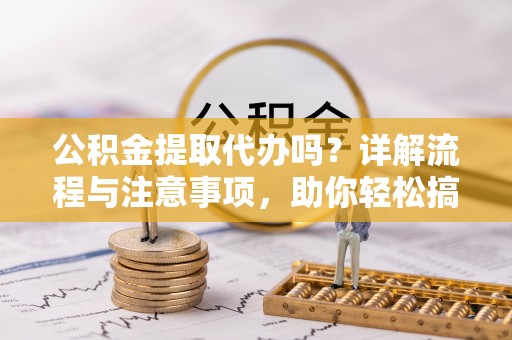 左云公积金提取代办吗？详解流程与注意事项，助你轻松搞定！