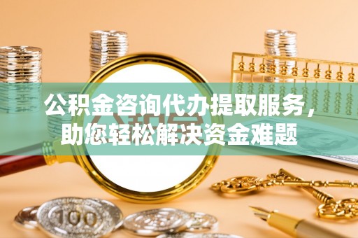 左云公积金咨询代办提取服务，助您轻松解决资金难题