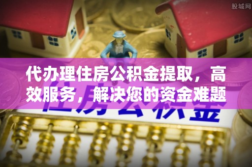 左云代办理住房公积金提取，高效服务，解决您的资金难题