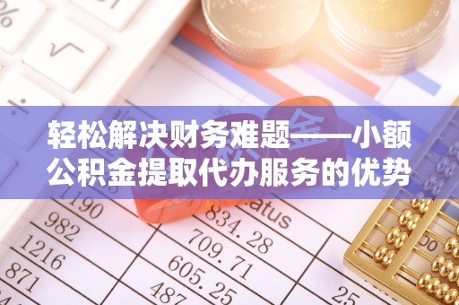 左云轻松解决财务难题——小额公积金提取代办服务的优势与选择指南