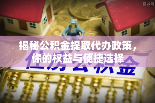 左云揭秘公积金提取代办政策，你的权益与便捷选择