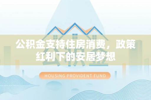 左云公积金支持住房消费，政策红利下的安居梦想
