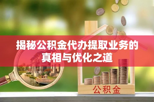 左云揭秘公积金代办提取业务的真相与优化之道