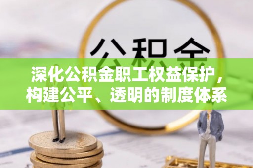 左云深化公积金职工权益保护，构建公平、透明的制度体系