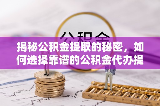 左云揭秘公积金提取的秘密，如何选择靠谱的公积金代办提取公司