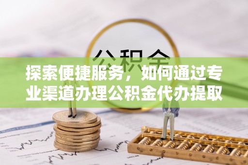左云探索便捷服务，如何通过专业渠道办理公积金代办提取业务