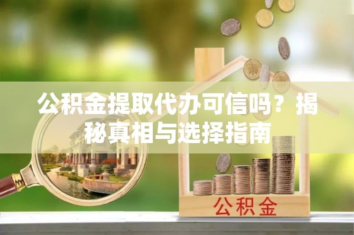 左云公积金提取代办可信吗？揭秘真相与选择指南