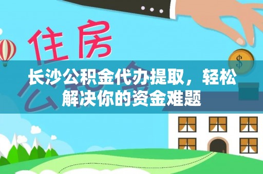 左云长沙公积金代办提取，轻松解决你的资金难题