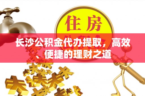 左云长沙公积金代办提取，高效、便捷的理财之道