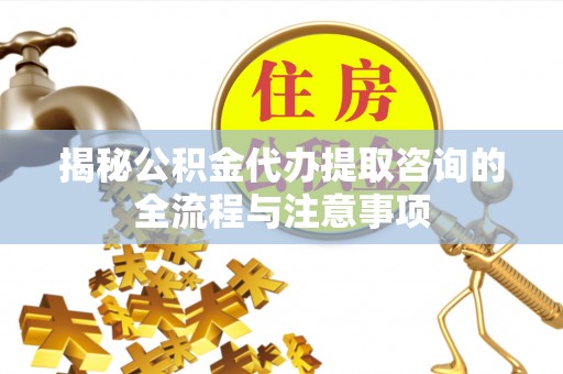 左云揭秘公积金代办提取咨询的全流程与注意事项