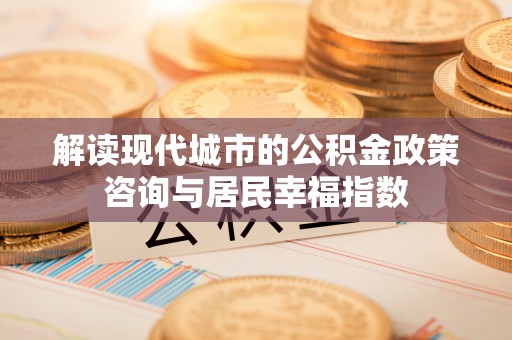 左云解读现代城市的公积金政策咨询与居民幸福指数