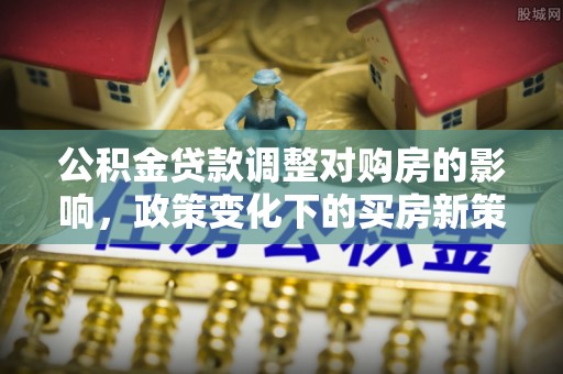 左云公积金贷款调整对购房的影响，政策变化下的买房新策略