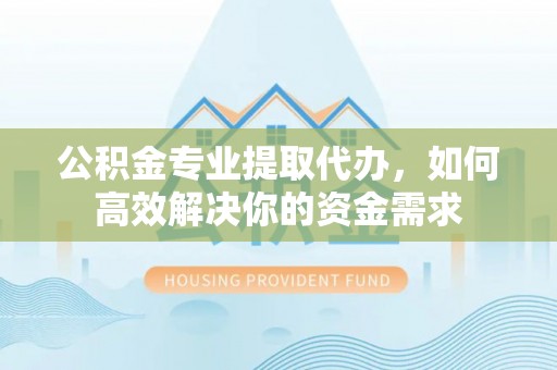 左云公积金专业提取代办，如何高效解决你的资金需求
