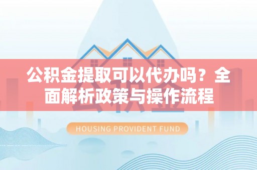 左云公积金提取可以代办吗？全面解析政策与操作流程