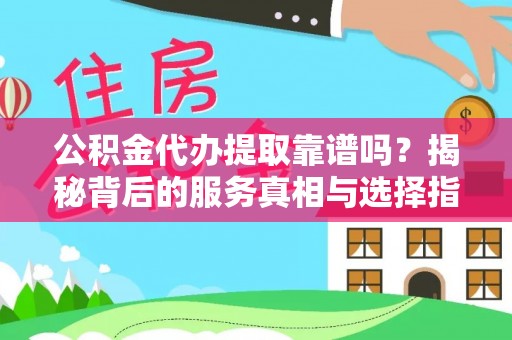左云公积金代办提取靠谱吗？揭秘背后的服务真相与选择指南