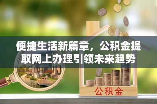 左云便捷生活新篇章，公积金提取网上办理引领未来趋势