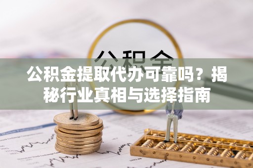 左云公积金提取代办可靠吗？揭秘行业真相与选择指南