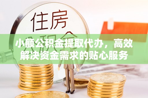 左云小额公积金提取代办，高效解决资金需求的贴心服务